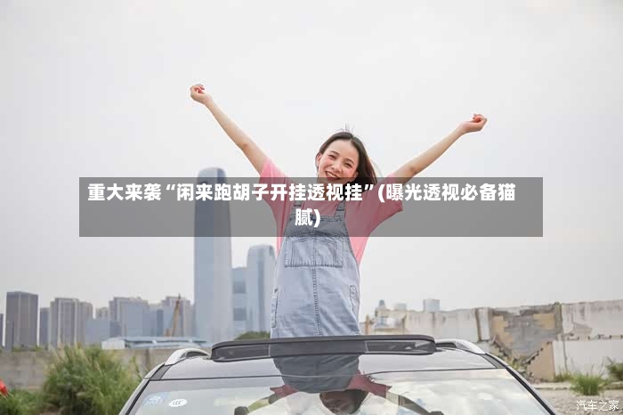 重大来袭“闲来跑胡子开挂透视挂”(曝光透视必备猫腻)