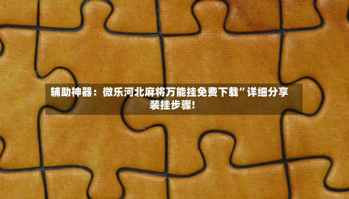 辅助神器：微乐河北麻将万能挂免费下载”详细分享装挂步骤!