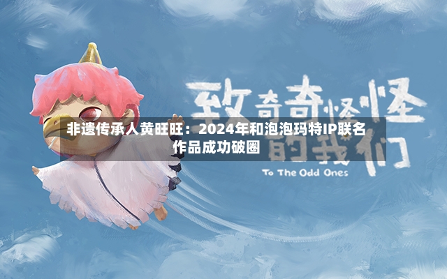 非遗传承人黄旺旺：2024年和泡泡玛特IP联名作品成功破圈