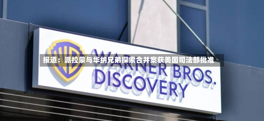 报道：派拉蒙与华纳兄弟探索合并案获美国司法部批准