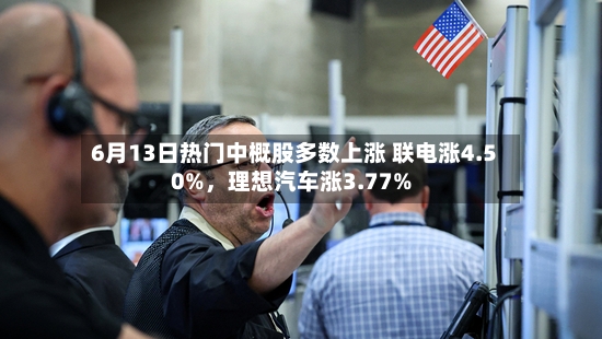 6月13日热门中概股多数上涨 联电涨4.50%，理想汽车涨3.77%