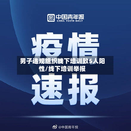 男子违规组织线下培训致5人阳性/线下培训举报