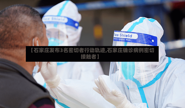 【石家庄发布3名密切者行动轨迹,石家庄确诊病例密切接触者】