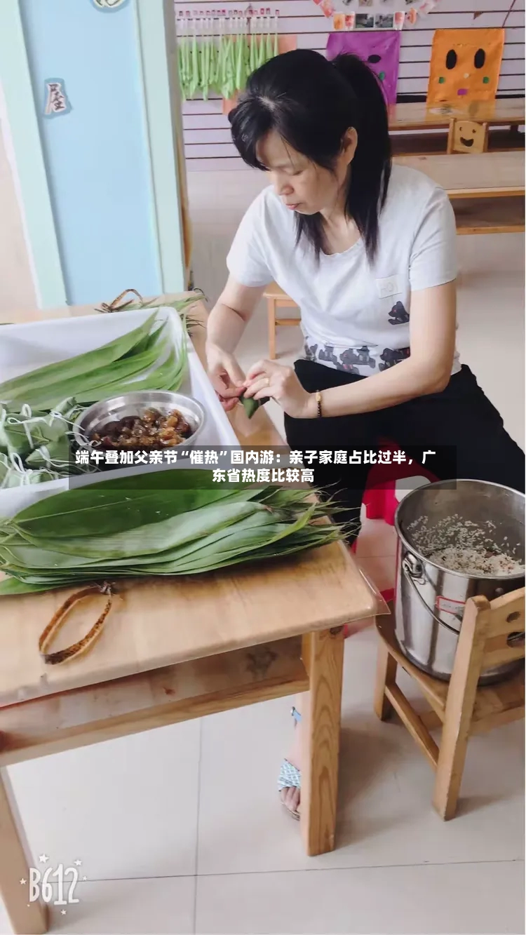 端午叠加父亲节“催热	”国内游：亲子家庭占比过半，广东省热度比较高-第2张图片