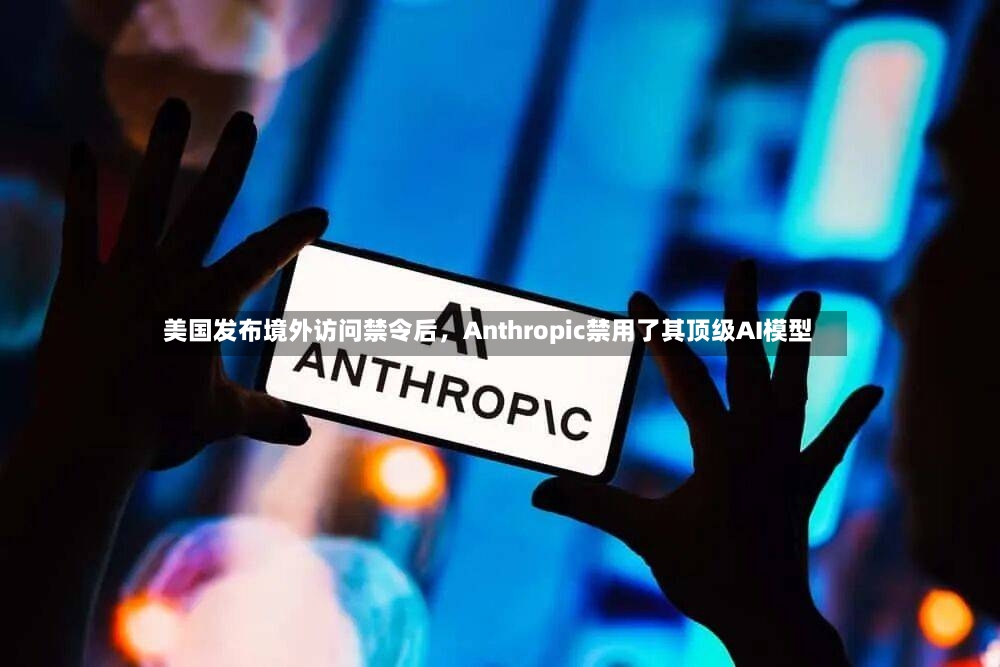 美国发布境外访问禁令后	，Anthropic禁用了其顶级AI模型-第2张图片