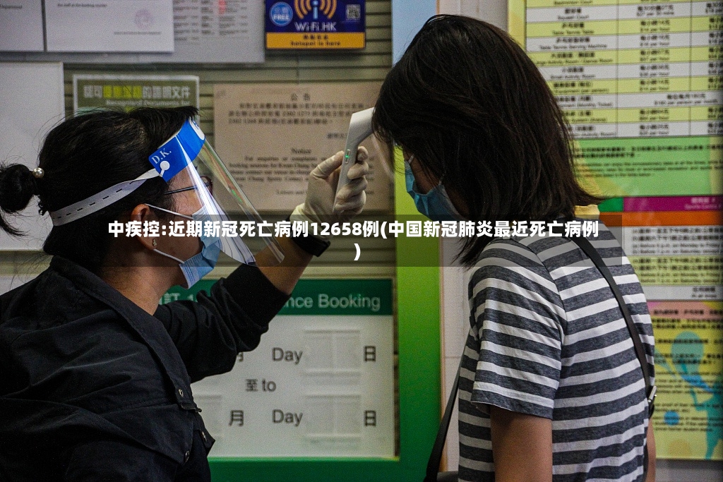 中疾控:近期新冠死亡病例12658例(中国新冠肺炎最近死亡病例)