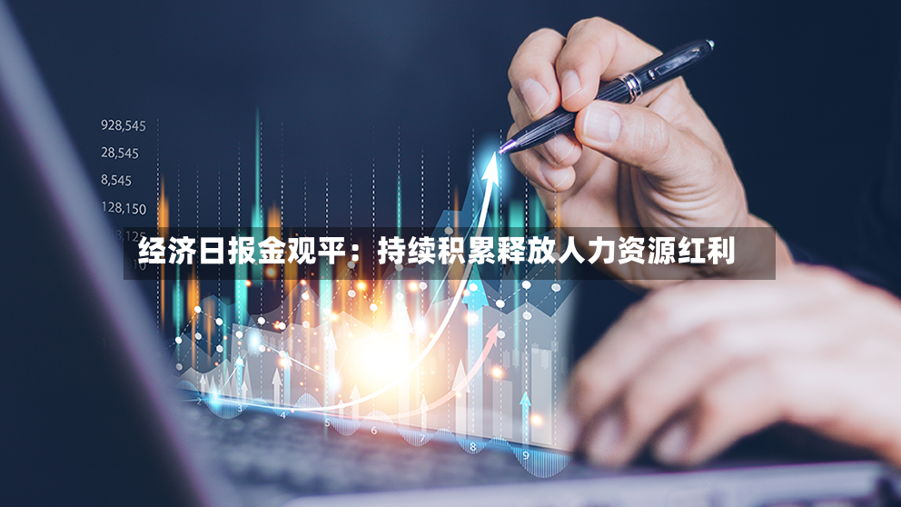 经济日报金观平:持续积累释放人力资源红利-第3张图片