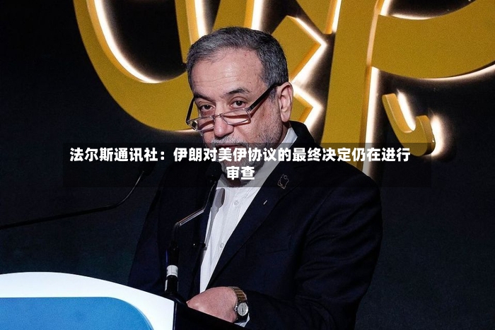 法尔斯通讯社：伊朗对美伊协议的最终决定仍在进行审查