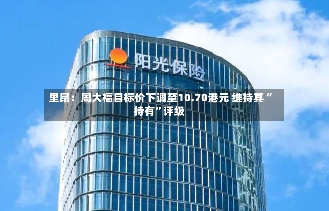 里昂：周大福目标价下调至10.70港元 维持其“持有	”评级-第2张图片