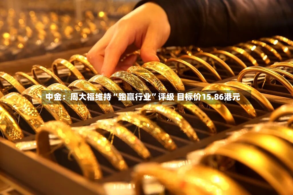 中金：周大福维持“跑赢行业”评级 目标价15.86港元-第2张图片