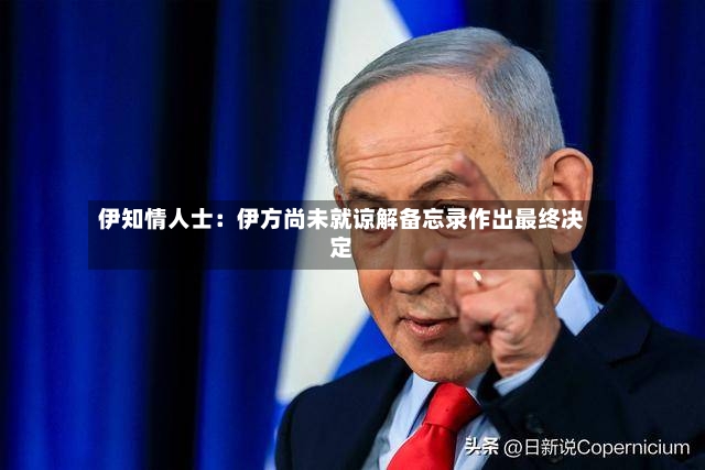 伊知情人士：伊方尚未就谅解备忘录作出最终决定