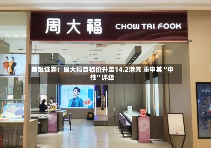 美银证券：周大福目标价升至14.2港元 重申其“中性”评级-第3张图片
