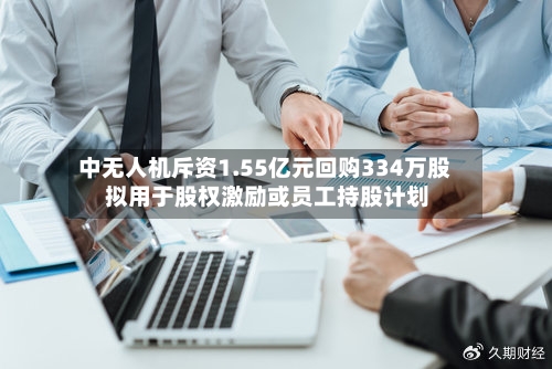 中无人机斥资1.55亿元回购334万股 拟用于股权激励或员工持股计划
