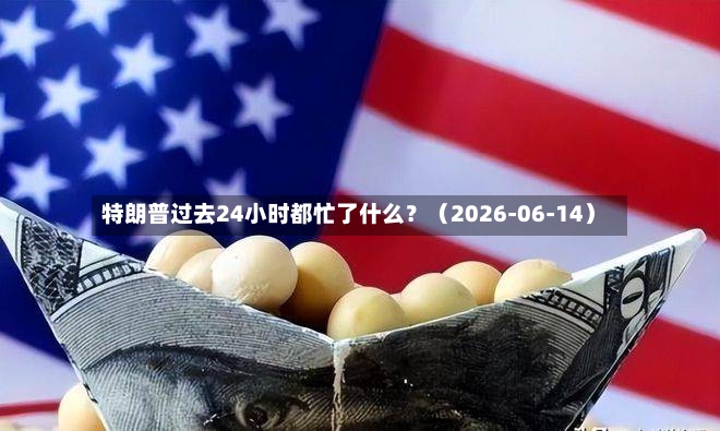 特朗普过去24小时都忙了什么？（2026-06-14）-第2张图片