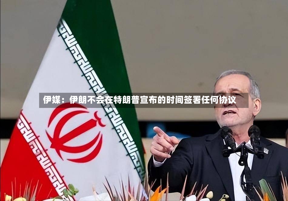 伊媒：伊朗不会在特朗普宣布的时间签署任何协议-第2张图片