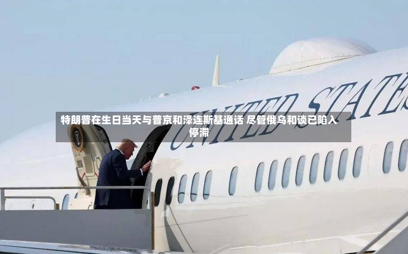 特朗普在生日当天与普京和泽连斯基通话 尽管俄乌和谈已陷入停滞-第3张图片