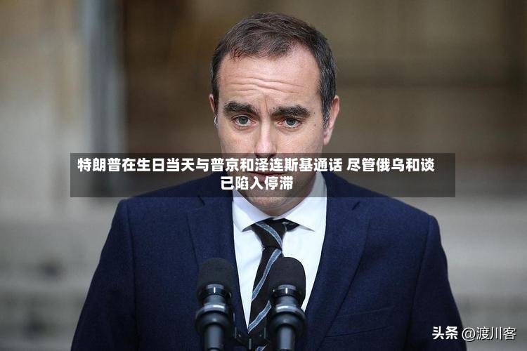 特朗普在生日当天与普京和泽连斯基通话 尽管俄乌和谈已陷入停滞-第2张图片