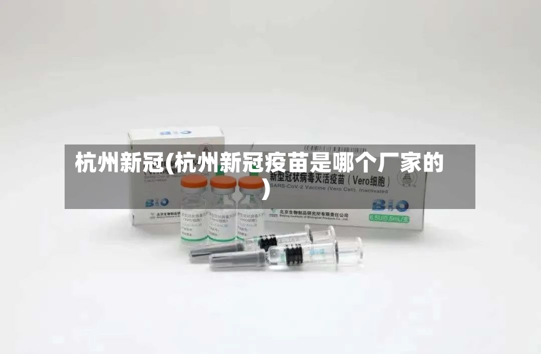 杭州新冠(杭州新冠疫苗是哪个厂家的)-第2张图片