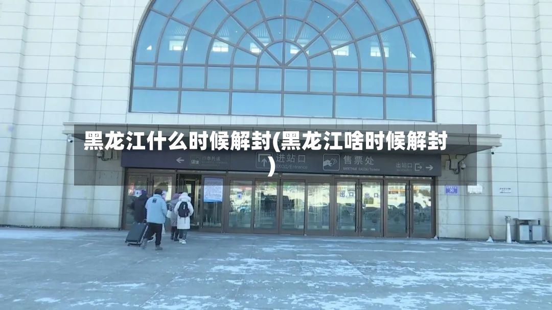 黑龙江什么时候解封(黑龙江啥时候解封)