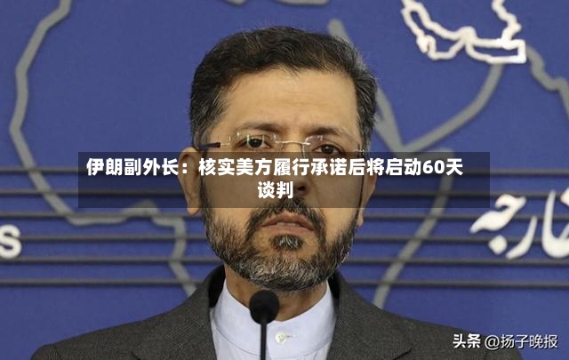 伊朗副外长：核实美方履行承诺后将启动60天谈判-第2张图片