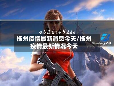 扬州疫情最新消息今天/扬州疫情最新情况今天-第2张图片