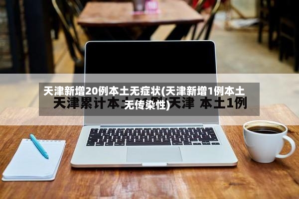 天津新增20例本土无症状(天津新增1例本土无传染性)-第3张图片