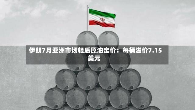 伊朗7月亚洲市场轻质原油定价：每桶溢价7.15美元