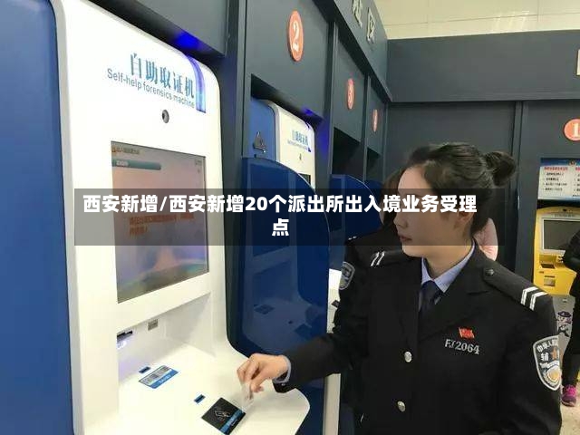 西安新增/西安新增20个派出所出入境业务受理点