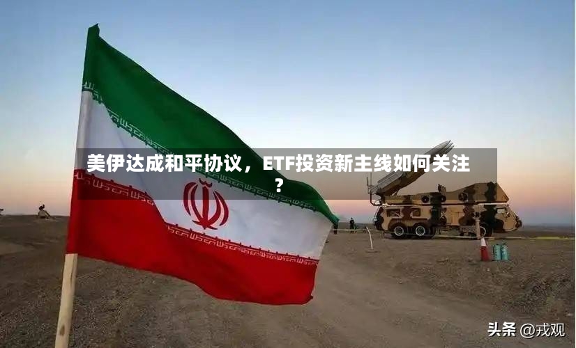 美伊达成和平协议，ETF投资新主线如何关注？-第3张图片
