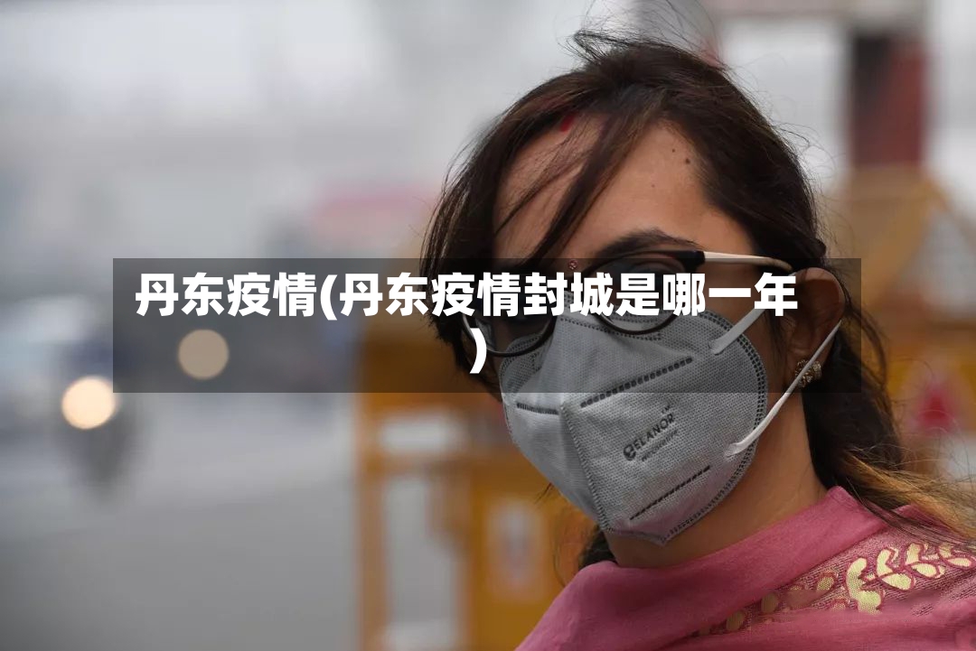 丹东疫情(丹东疫情封城是哪一年)