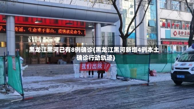 黑龙江黑河已有8例确诊(黑龙江黑河新增4例本土确诊行动轨迹)