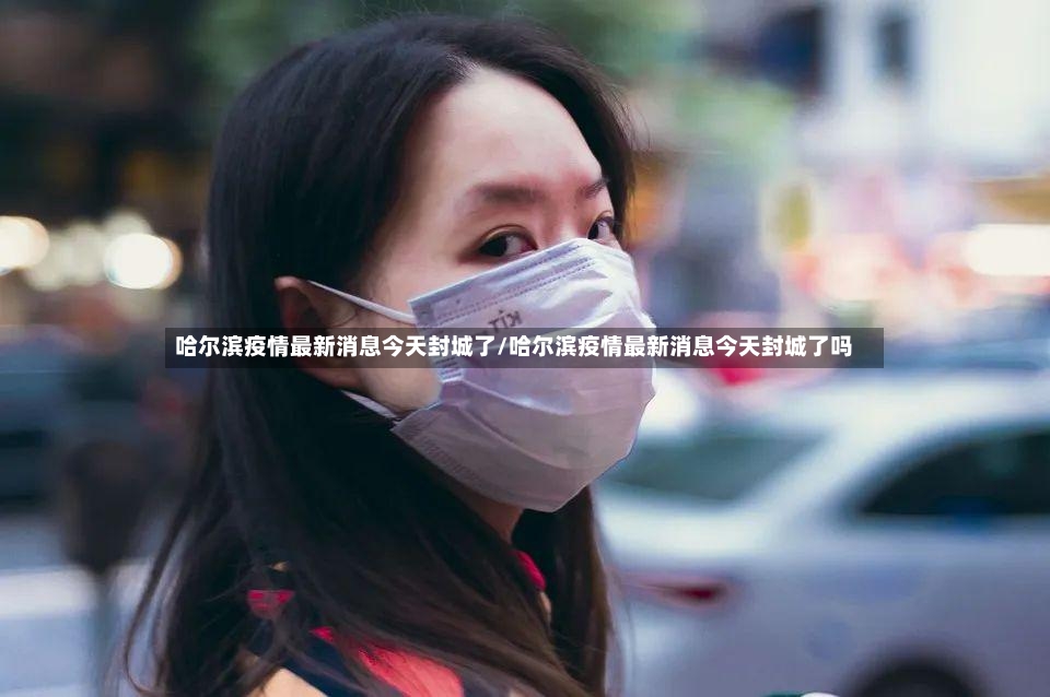 哈尔滨疫情最新消息今天封城了/哈尔滨疫情最新消息今天封城了吗-第3张图片