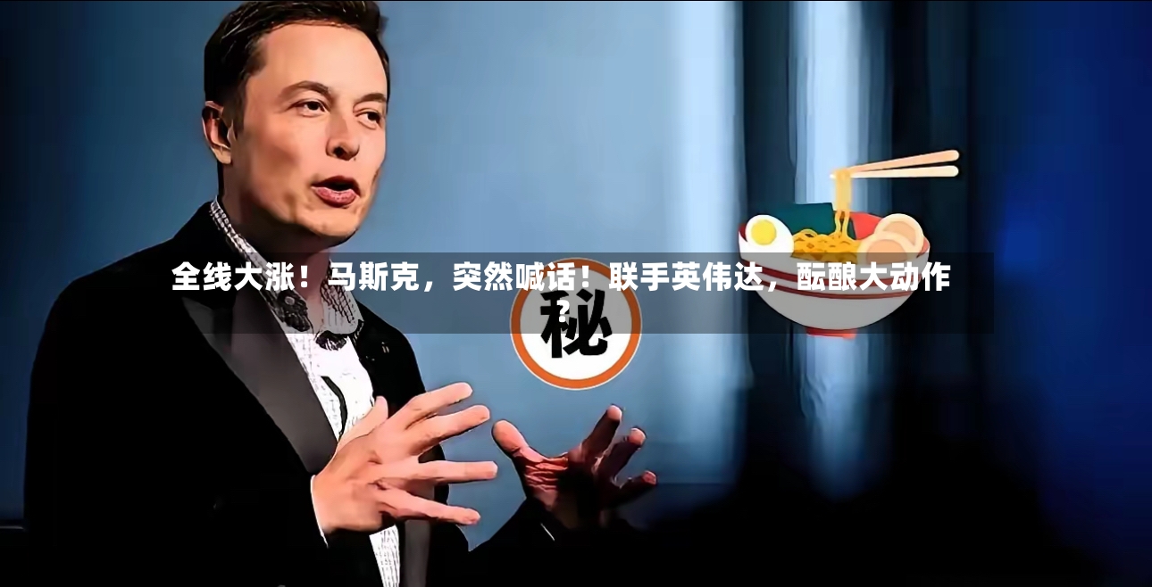 全线大涨！马斯克，突然喊话！联手英伟达，酝酿大动作？-第2张图片