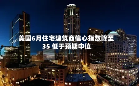 美国6月住宅建筑商信心指数降至35 低于预期中值