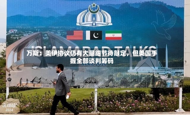 万斯：美伊协议仍有大量细节待敲定，但美国手握全部谈判筹码-第2张图片
