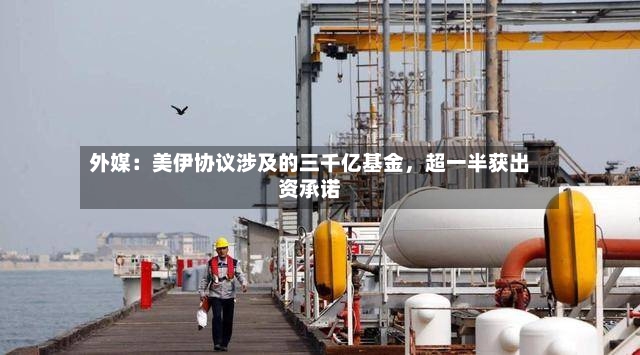 外媒：美伊协议涉及的三千亿基金，超一半获出资承诺
