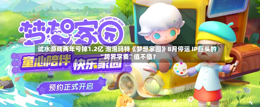 试水游戏两年亏掉1.2亿 泡泡玛特《梦想家园》8月停运 IP巨头的“跨界学费”值不值？-第3张图片