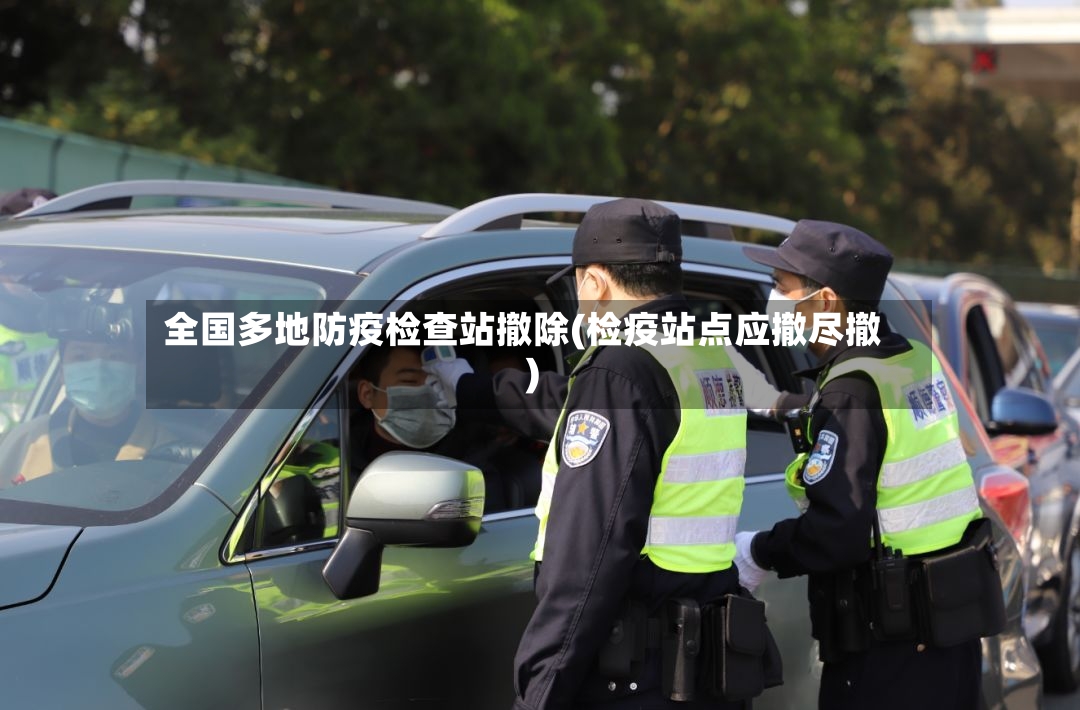 全国多地防疫检查站撤除(检疫站点应撤尽撤)-第3张图片