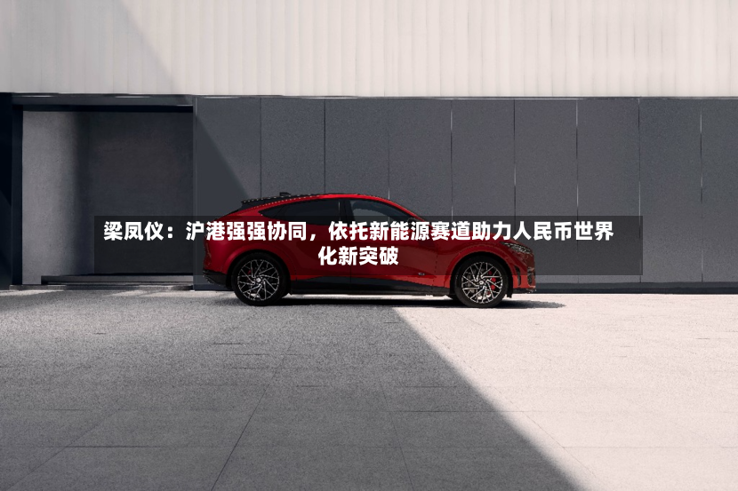 梁凤仪：沪港强强协同，依托新能源赛道助力人民币世界化新突破
