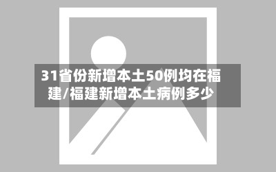 31省份新增本土50例均在福建/福建新增本土病例多少
