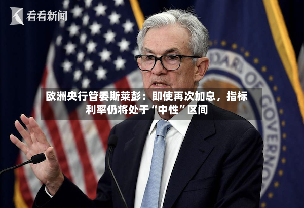 欧洲央行管委斯莱彭：即使再次加息，指标利率仍将处于“中性”区间-第3张图片