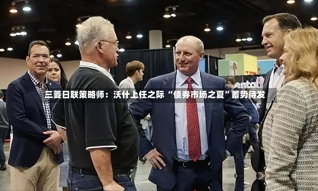 三菱日联策略师：沃什上任之际 “债券市场之夏”蓄势待发-第2张图片