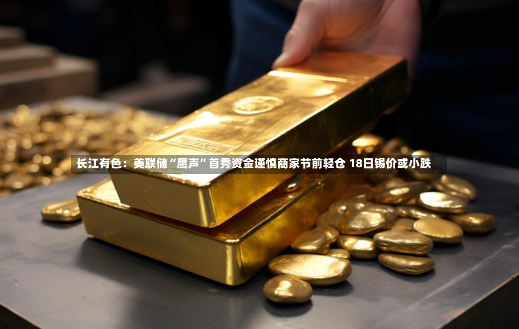 长江有色：美联储“鹰声	”首秀资金谨慎商家节前轻仓 18日锡价或小跌-第3张图片