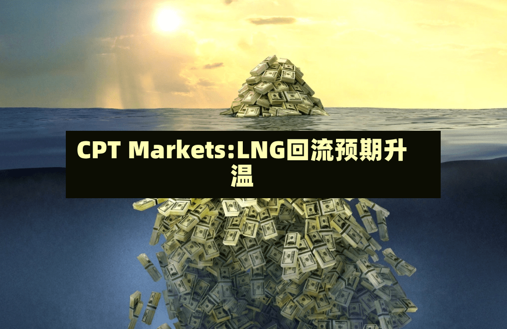 CPT Markets:LNG回流预期升温