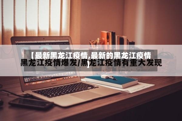 【最新黑龙江疫情,最新的黑龙江疫情】