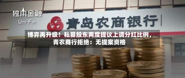 博弈再升级！私募股东两度提议上调分红比例	，青农商行拒绝：无提案资格-第2张图片