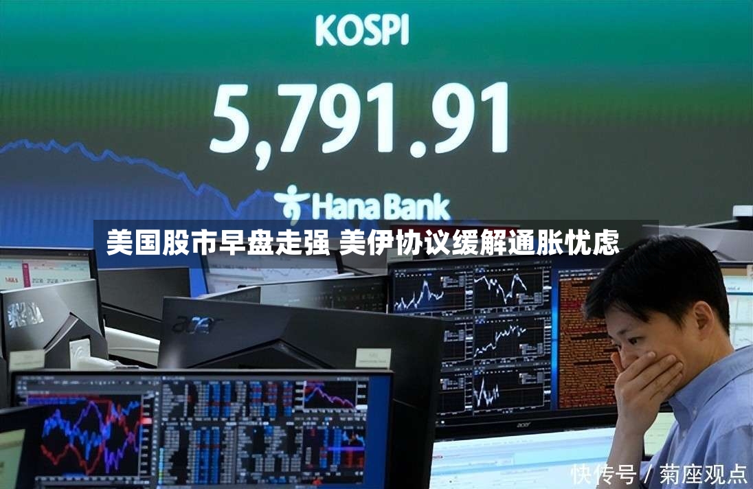 美国股市早盘走强 美伊协议缓解通胀忧虑