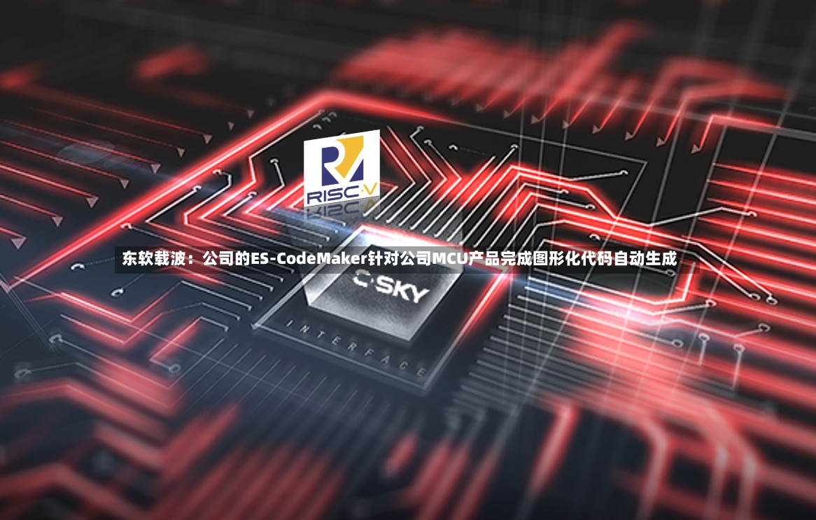 东软载波：公司的ES-CodeMaker针对公司MCU产品完成图形化代码自动生成