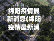 绵阳疫情最新消息(绵阳疫情最新消息今天封城了)
