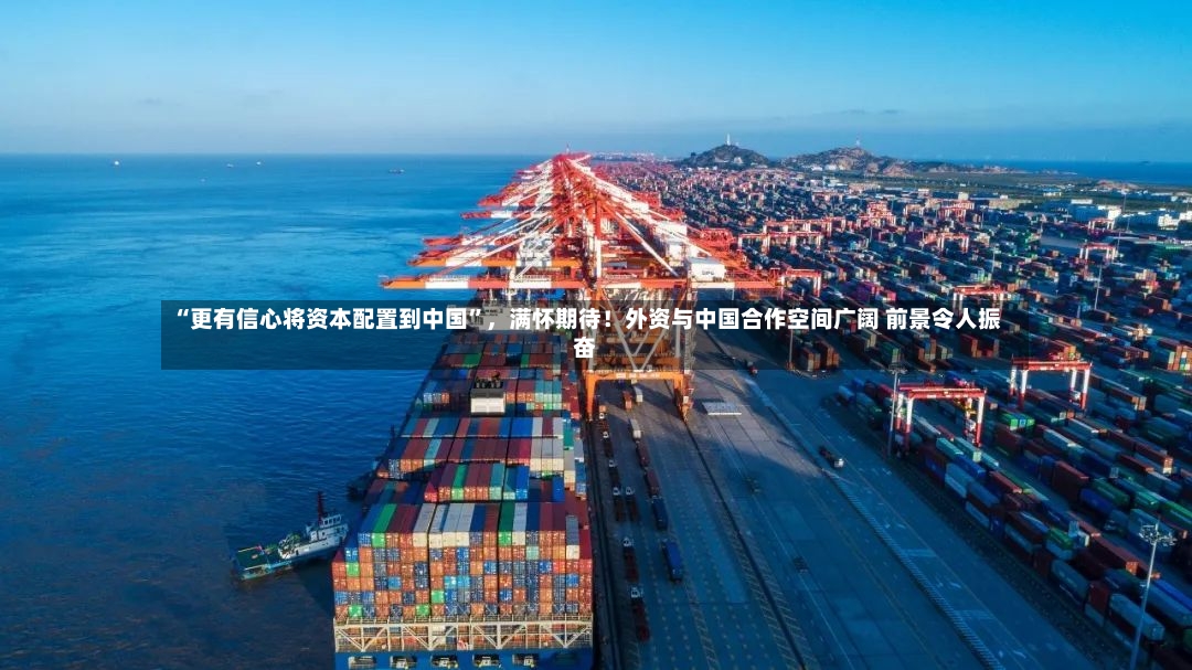 “更有信心将资本配置到中国	”，满怀期待！外资与中国合作空间广阔 前景令人振奋-第3张图片